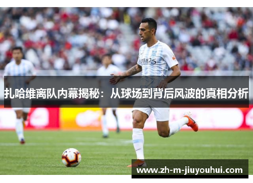 扎哈维离队内幕揭秘：从球场到背后风波的真相分析