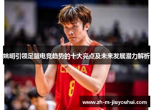 姚明引领足篮电竞趋势的十大亮点及未来发展潜力解析