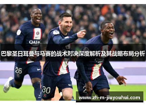 巴黎圣日耳曼与马赛的战术对决深度解析及其战略布局分析 巴黎圣日耳曼与马赛的战术对决深度解析及其战略布局分析