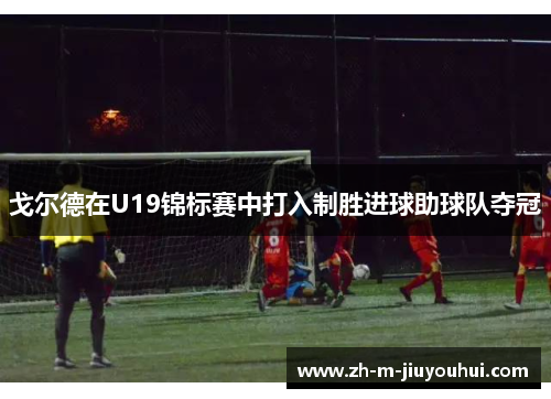 戈尔德在U19锦标赛中打入制胜进球助球队夺冠 戈尔德在U19锦标赛中打入制胜进球助球队夺冠