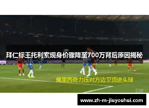拜仁标王托利索现身价骤降至700万背后原因揭秘 拜仁标王托利索现身价骤降至700万背后原因揭秘