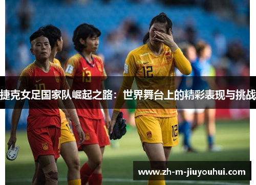 捷克女足国家队崛起之路:世界舞台上的精彩表现与挑战 捷克女足国家队崛起之路:世界舞台上的精彩表现与挑战