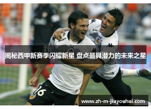 揭秘西甲新赛季闪耀新星 盘点最具潜力的未来之星 揭秘西甲新赛季闪耀新星 盘点最具潜力的未来之星