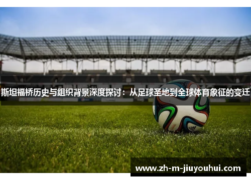 斯坦福桥历史与组织背景深度探讨:从足球圣地到全球体育象征的变迁 斯坦福桥历史与组织背景深度探讨:从足球圣地到全球体育象征的变迁