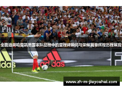 全面追溯哈里凯恩国家队征程中的里程碑瞬间与荣耀篇章辉煌历程展现 全面追溯哈里凯恩国家队征程中的里程碑瞬间与荣耀篇章辉煌历程展现