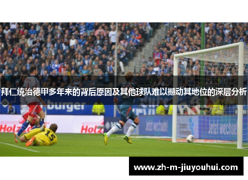 拜仁统治德甲多年来的背后原因及其他球队难以撼动其地位的深层分析