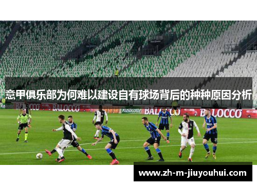 意甲俱乐部为何难以建设自有球场背后的种种原因分析 意甲俱乐部为何难以建设自有球场背后的种种原因分析