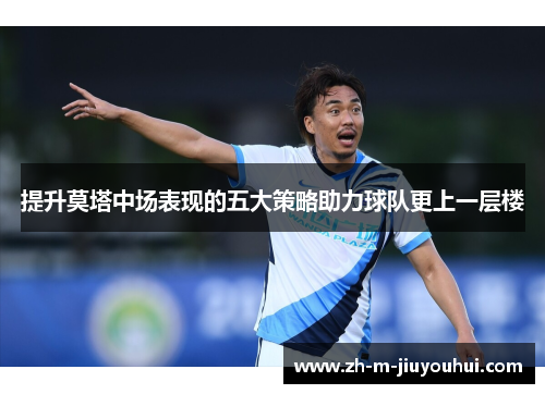 提升莫塔中场表现的五大策略助力球队更上一层楼