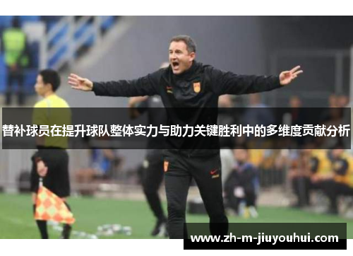 替补球员在提升球队整体实力与助力关键胜利中的多维度贡献分析 替补球员在提升球队整体实力与助力关键胜利中的多维度贡献分析
