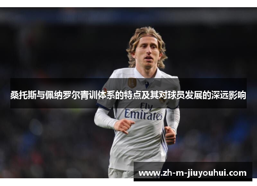 桑托斯与佩纳罗尔青训体系的特点及其对球员发展的深远影响 桑托斯与佩纳罗尔青训体系的特点及其对球员发展的深远影响