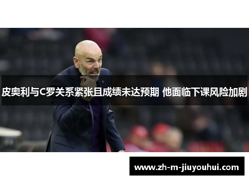 皮奥利与C罗关系紧张且成绩未达预期 他面临下课风险加剧 皮奥利与C罗关系紧张且成绩未达预期 他面临下课风险加剧