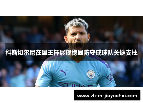 科斯切尔尼在国王杯展现稳固防守成球队关键支柱 科斯切尔尼在国王杯展现稳固防守成球队关键支柱