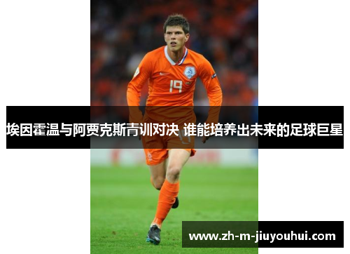 埃因霍温与阿贾克斯青训对决 谁能培养出未来的足球巨星 埃因霍温与阿贾克斯青训对决 谁能培养出未来的足球巨星