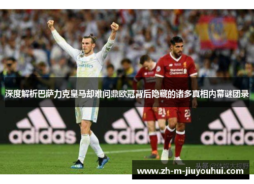 深度解析巴萨力克皇马却难问鼎欧冠背后隐藏的诸多真相内幕谜团录 深度解析巴萨力克皇马却难问鼎欧冠背后隐藏的诸多真相内幕谜团录