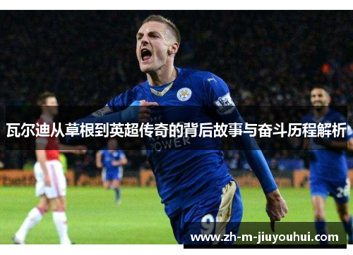 瓦尔迪从草根到英超传奇的背后故事与奋斗历程解析