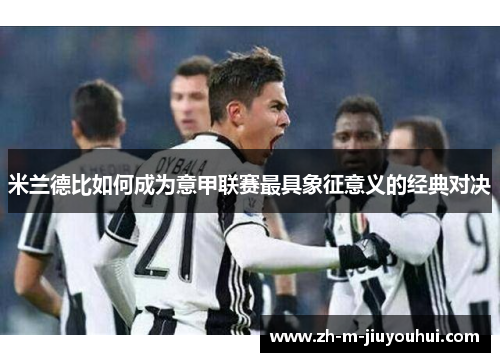 米兰德比如何成为意甲联赛最具象征意义的经典对决 米兰德比如何成为意甲联赛最具象征意义的经典对决