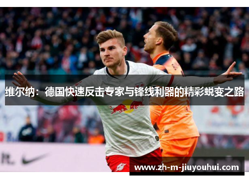 维尔纳:德国快速反击专家与锋线利器的精彩蜕变之路 维尔纳:德国快速反击专家与锋线利器的精彩蜕变之路