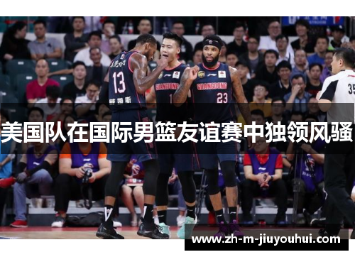 美国队在国际男篮友谊赛中独领风骚 美国队在国际男篮友谊赛中独领风骚