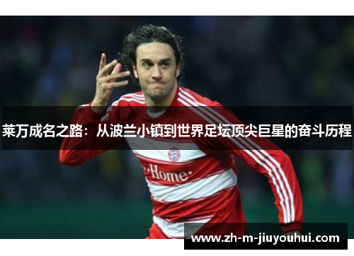 莱万成名之路：从波兰小镇到世界足坛顶尖巨星的奋斗历程