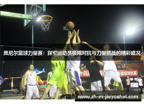 奥尼尔篮球力量赛：探索运动员极限对抗与力量挑战的精彩盛况