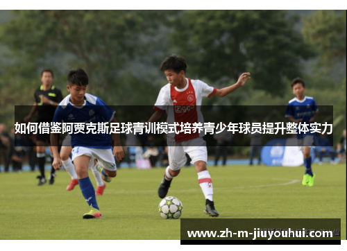 如何借鉴阿贾克斯足球青训模式培养青少年球员提升整体实力