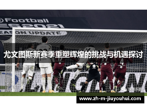 尤文图斯新赛季重塑辉煌的挑战与机遇探讨 尤文图斯新赛季重塑辉煌的挑战与机遇探讨