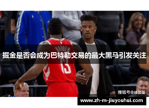 掘金是否会成为巴特勒交易的最大黑马引发关注