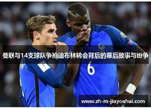 曼联与14支球队争抢迪布林转会背后的幕后故事与纷争