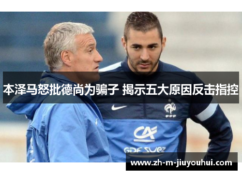 本泽马怒批德尚为骗子 揭示五大原因反击指控