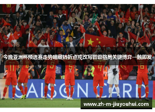 今晚亚洲杯预选赛走势暗藏转折点或改写晋级格局关键博弈一触即发