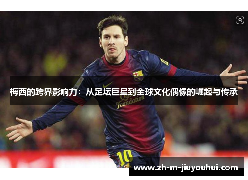 梅西的跨界影响力：从足坛巨星到全球文化偶像的崛起与传承