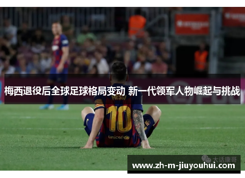 梅西退役后全球足球格局变动 新一代领军人物崛起与挑战 梅西退役后全球足球格局变动 新一代领军人物崛起与挑战