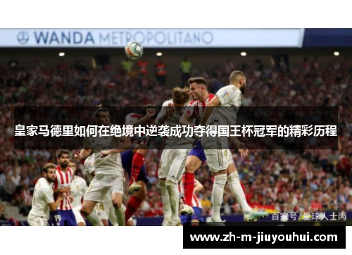 皇家马德里如何在绝境中逆袭成功夺得国王杯冠军的精彩历程 皇家马德里如何在绝境中逆袭成功夺得国王杯冠军的精彩历程