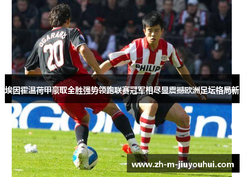 埃因霍温荷甲豪取全胜强势领跑联赛冠军相尽显震撼欧洲足坛格局新