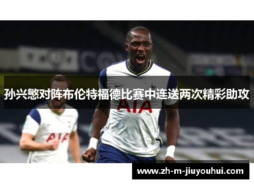 孙兴慜对阵布伦特福德比赛中连送两次精彩助攻