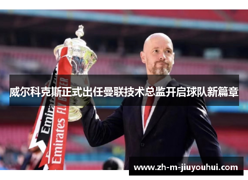 威尔科克斯正式出任曼联技术总监开启球队新篇章