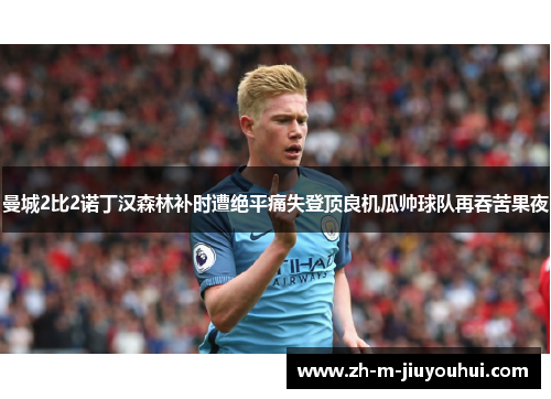 曼城2比2诺丁汉森林补时遭绝平痛失登顶良机瓜帅球队再吞苦果夜