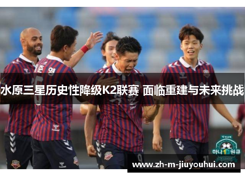 水原三星历史性降级K2联赛 面临重建与未来挑战 水原三星历史性降级K2联赛 面临重建与未来挑战