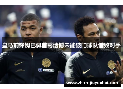 皇马前锋姆巴佩首秀遗憾未能破门球队惜败对手