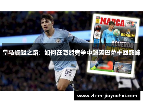 皇马崛起之路:如何在激烈竞争中超越巴萨重回巅峰 皇马崛起之路:如何在激烈竞争中超越巴萨重回巅峰