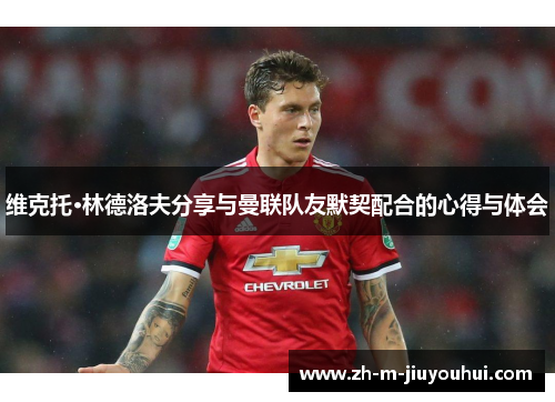 维克托·林德洛夫分享与曼联队友默契配合的心得与体会