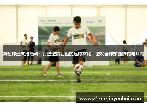 英超球迷支持活动：打造激情四溢的足球文化，激发全球球迷热情与共鸣