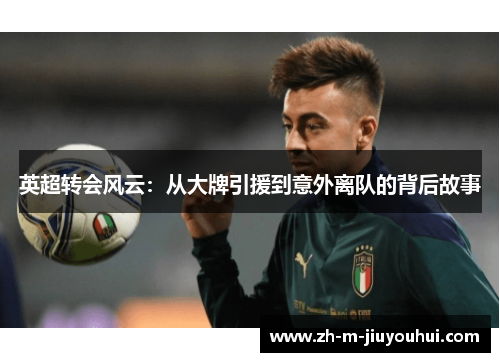 英超转会风云：从大牌引援到意外离队的背后故事