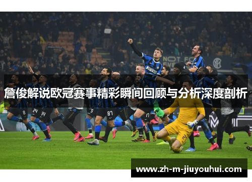 詹俊解说欧冠赛事精彩瞬间回顾与分析深度剖析