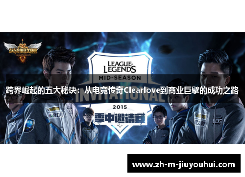 跨界崛起的五大秘诀:从电竞传奇Clearlove到商业巨擘的成功之路 跨界崛起的五大秘诀:从电竞传奇Clearlove到商业巨擘的成功之路