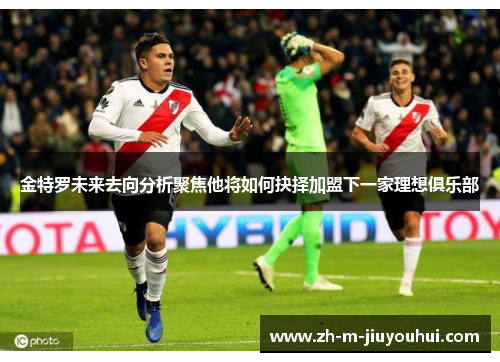 金特罗未来去向分析聚焦他将如何抉择加盟下一家理想俱乐部