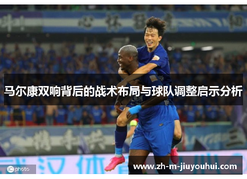 马尔康双响背后的战术布局与球队调整启示分析 马尔康双响背后的战术布局与球队调整启示分析