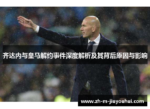 齐达内与皇马解约事件深度解析及其背后原因与影响