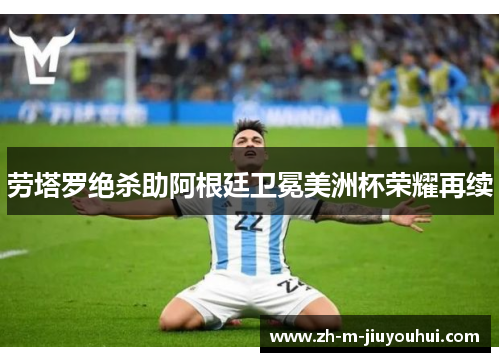 劳塔罗绝杀助阿根廷卫冕美洲杯荣耀再续 劳塔罗绝杀助阿根廷卫冕美洲杯荣耀再续