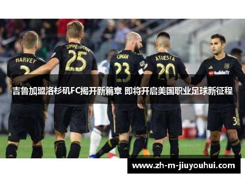 吉鲁加盟洛杉矶FC揭开新篇章 即将开启美国职业足球新征程 吉鲁加盟洛杉矶FC揭开新篇章 即将开启美国职业足球新征程